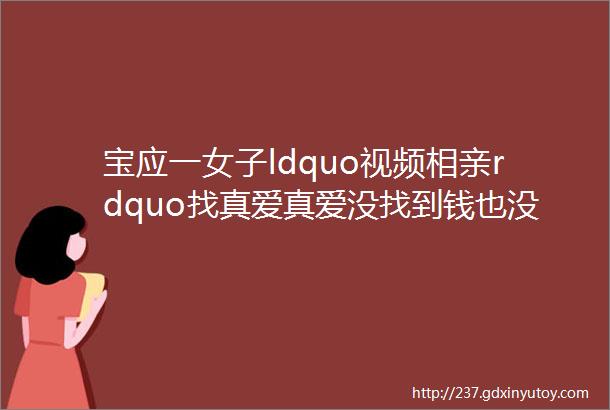 宝应一女子ldquo视频相亲rdquo找真爱真爱没找到钱也没了什么情况